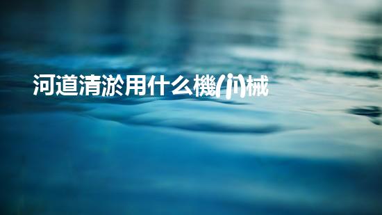 河道清淤用什么機(jī)械解放河道！專業(yè)技術(shù)改革如何提升城市水質(zhì)？